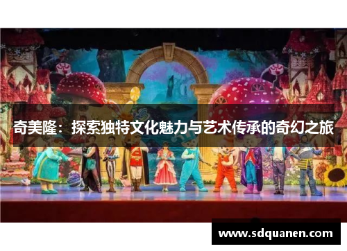 奇美隆：探索独特文化魅力与艺术传承的奇幻之旅
